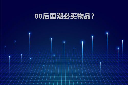 00后国潮必买物品?