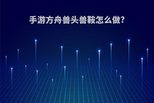 手游方舟兽头兽鞍怎么做?