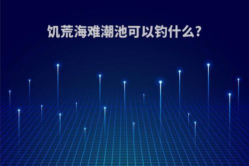 饥荒海难潮池可以钓什么?