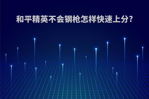和平精英不会钢枪怎样快速上分?