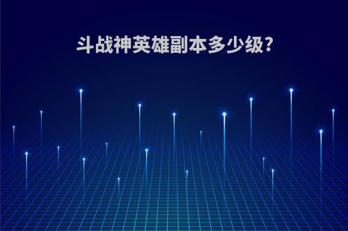 斗战神英雄副本多少级?