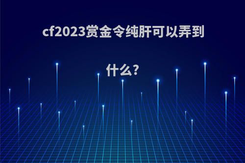 cf2023赏金令纯肝可以弄到什么?