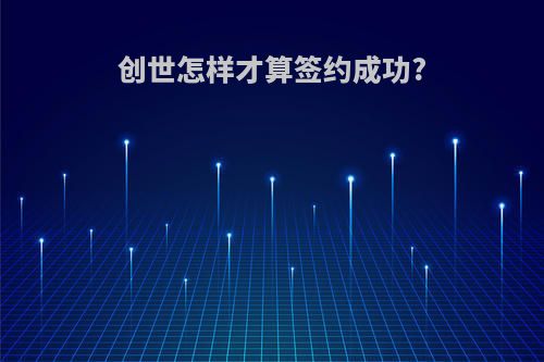 创世怎样才算签约成功?