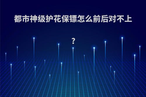 都市神级护花保镖怎么前后对不上?