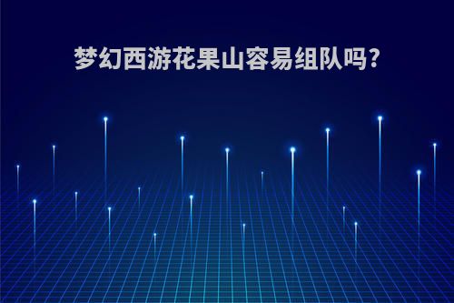 梦幻西游花果山容易组队吗?