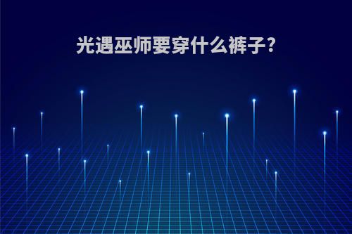 光遇巫师要穿什么裤子?