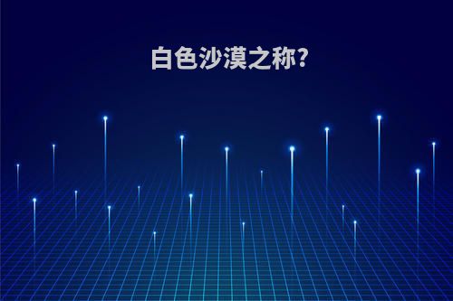 白色沙漠之称?