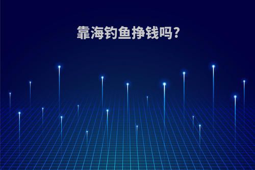 靠海钓鱼挣钱吗?