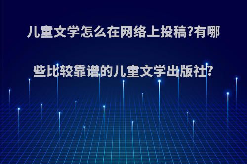儿童文学怎么在网络上投稿?有哪些比较靠谱的儿童文学出版社?