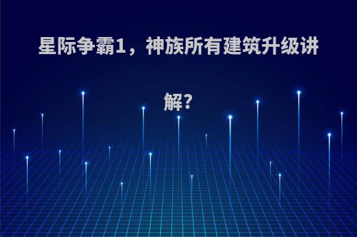 星际争霸1，神族所有建筑升级讲解?