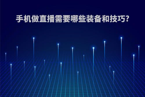 手机做直播需要哪些装备和技巧?