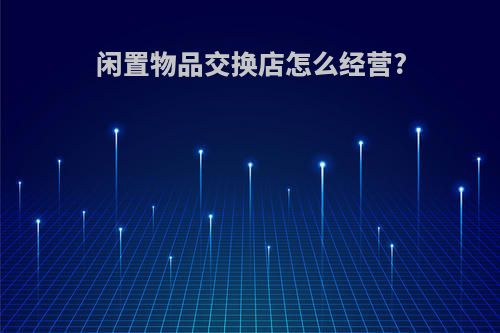闲置物品交换店怎么经营?