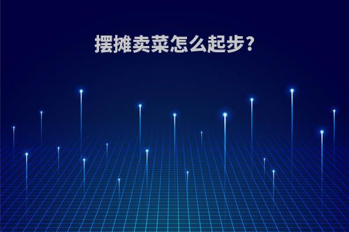 摆摊卖菜怎么起步?