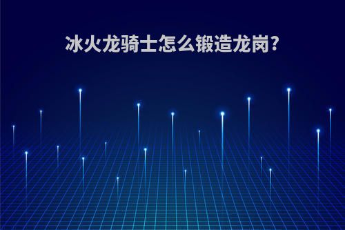 冰火龙骑士怎么锻造龙岗?