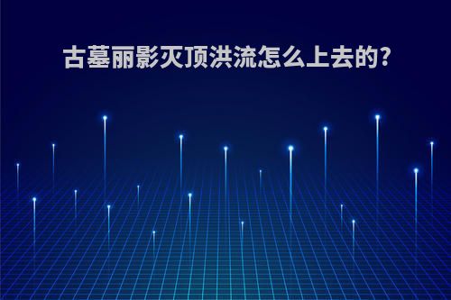 古墓丽影灭顶洪流怎么上去的?