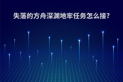 失落的方舟深渊地牢任务怎么接?