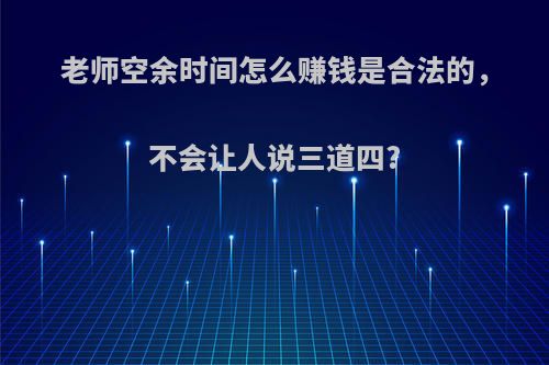 老师空余时间怎么赚钱是合法的，不会让人说三道四?