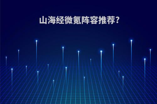 山海经微氪阵容推荐?