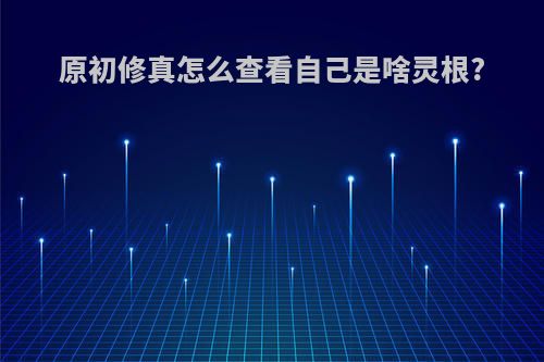 原初修真怎么查看自己是啥灵根?