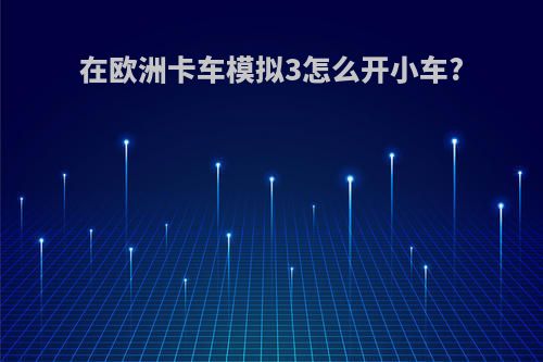 在欧洲卡车模拟3怎么开小车?