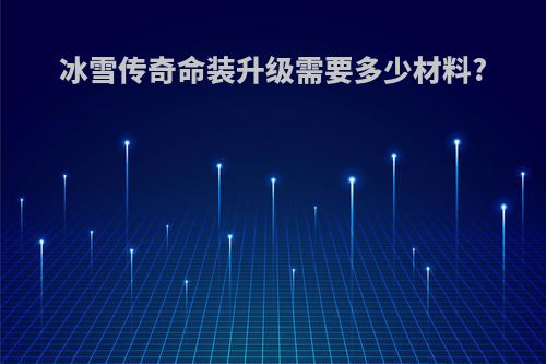 冰雪传奇命装升级需要多少材料?