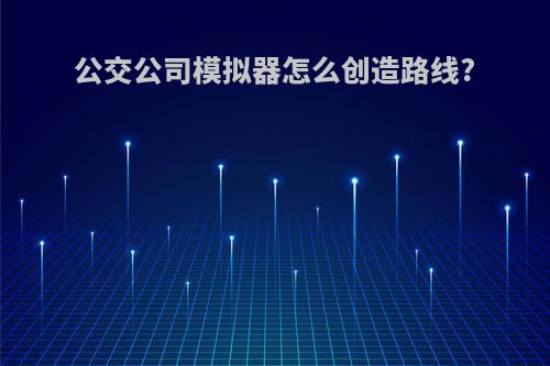 公交公司模拟器怎么创造路线?