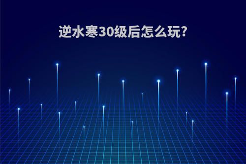 逆水寒30级后怎么玩?