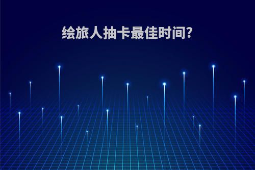 绘旅人抽卡最佳时间?
