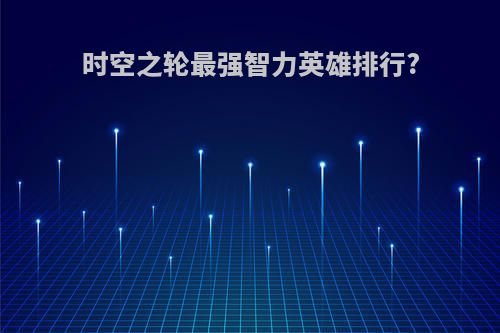 时空之轮最强智力英雄排行?