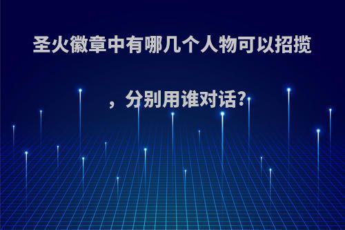 圣火徽章中有哪几个人物可以招揽，分别用谁对话?