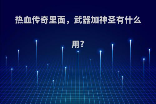热血传奇里面，武器加神圣有什么用?