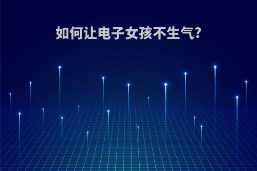 如何让电子女孩不生气?