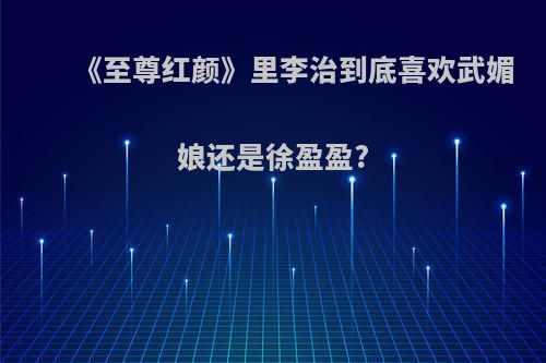 《至尊红颜》里李治到底喜欢武媚娘还是徐盈盈?