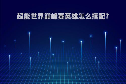 超能世界巅峰赛英雄怎么搭配?