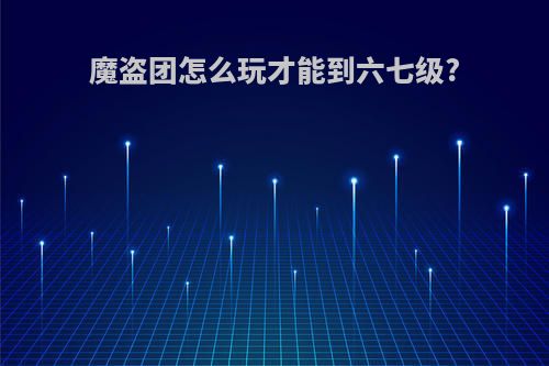 魔盗团怎么玩才能到六七级?