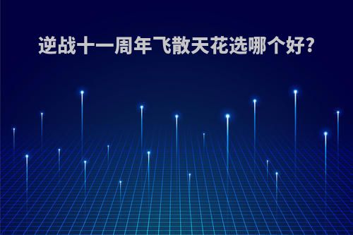 逆战十一周年飞散天花选哪个好?