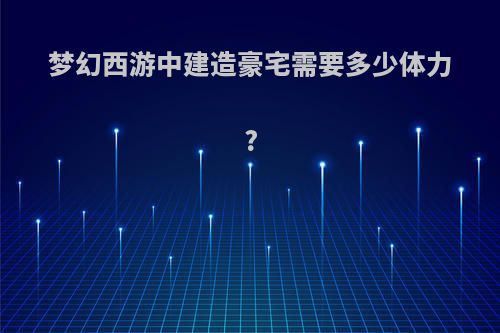 梦幻西游中建造豪宅需要多少体力?