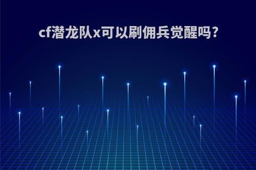 cf潜龙队x可以刷佣兵觉醒吗?