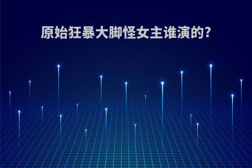 原始狂暴大脚怪女主谁演的?