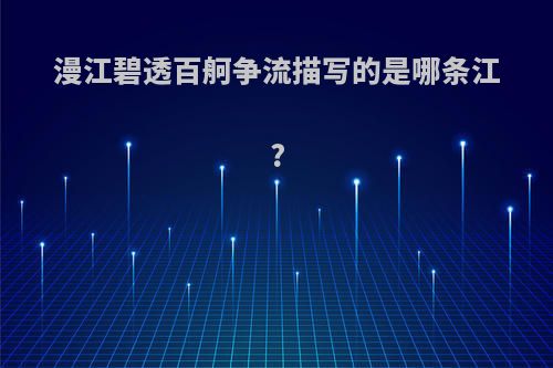 漫江碧透百舸争流描写的是哪条江?