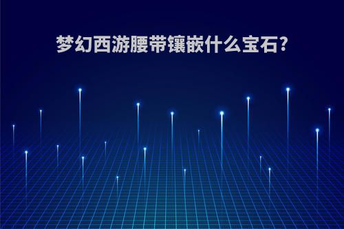 梦幻西游腰带镶嵌什么宝石?