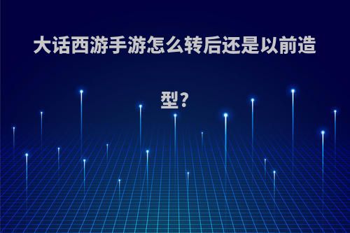 大话西游手游怎么转后还是以前造型?