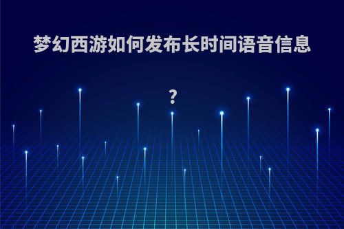 梦幻西游如何发布长时间语音信息?