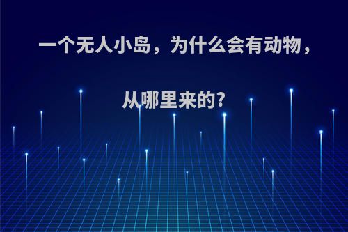 一个无人小岛，为什么会有动物，从哪里来的?