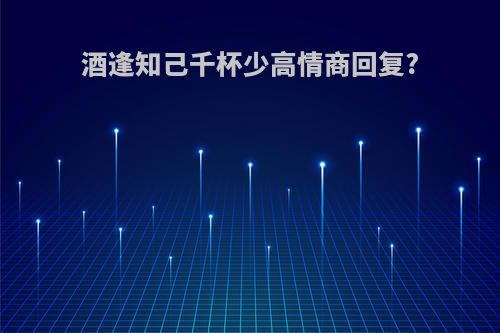 酒逢知己千杯少高情商回复?