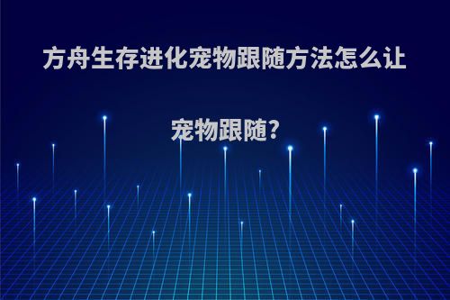 方舟生存进化宠物跟随方法怎么让宠物跟随?
