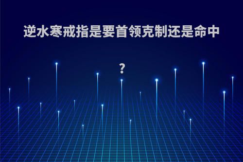 逆水寒戒指是要首领克制还是命中?