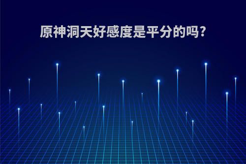 原神洞天好感度是平分的吗?