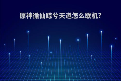 原神循仙踪兮天遒怎么联机?