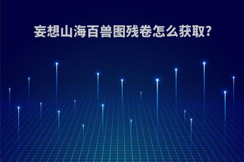 妄想山海百兽图残卷怎么获取?
